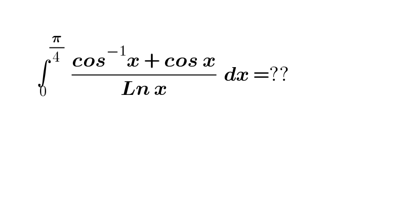             ∫^(𝛑/4) _0   ((cos^(−1) x + cos x)/(Ln x))  dx =??       