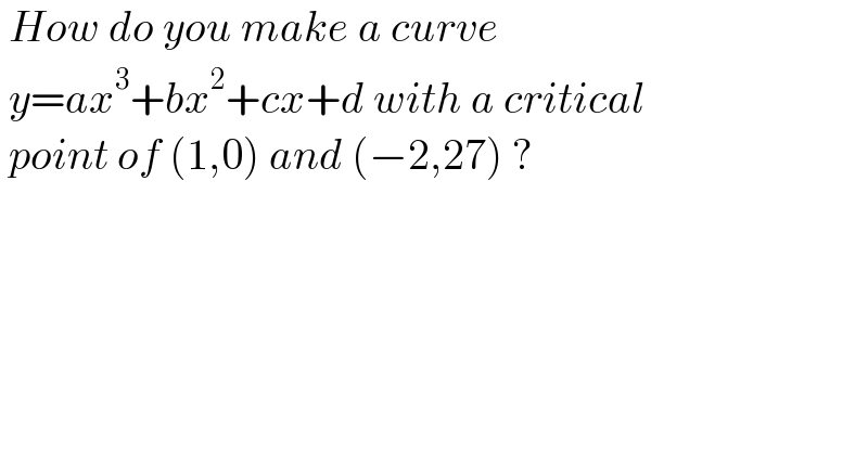  How do you make a curve    y=ax^3 +bx^2 +cx+d with a critical   point of (1,0) and (−2,27) ?  