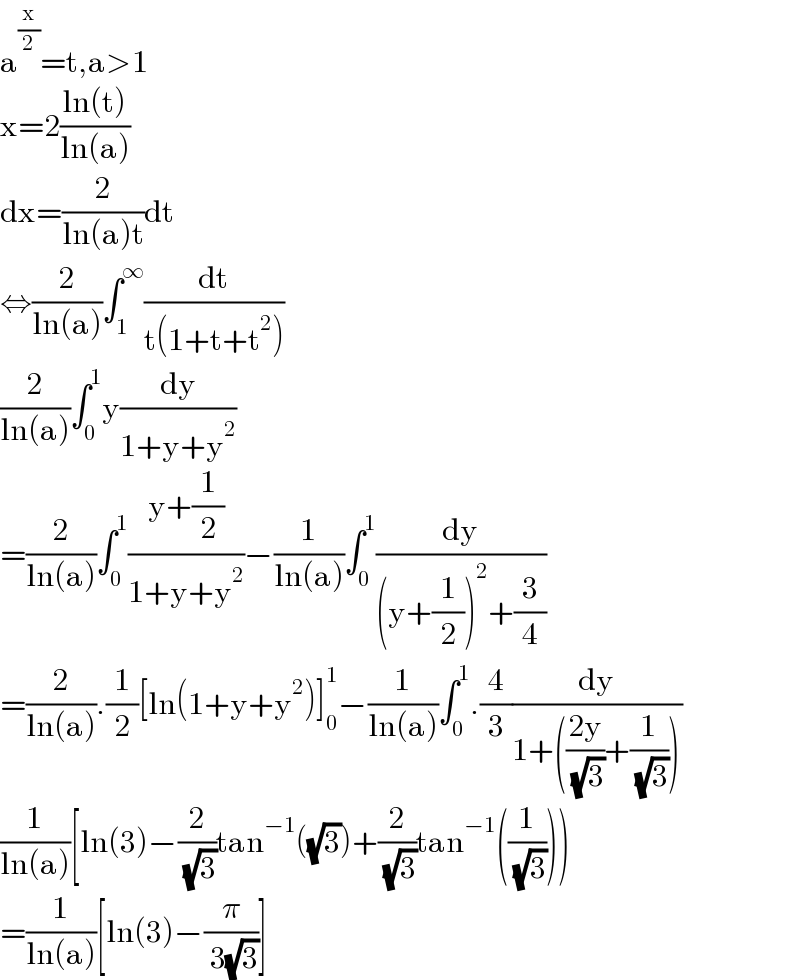 a^(x/2) =t,a>1  x=2((ln(t))/(ln(a)))  dx=(2/(ln(a)t))dt  ⇔(2/(ln(a)))∫_1 ^∞ (dt/(t(1+t+t^2 )))  (2/(ln(a)))∫_0 ^1 y(dy/(1+y+y^2 ))  =(2/(ln(a)))∫_0 ^1 ((y+(1/2))/(1+y+y^2 ))−(1/(ln(a)))∫_0 ^1 (dy/((y+(1/2))^2 +(3/4)))  =(2/(ln(a))).(1/2)[ln(1+y+y^2 )]_0 ^1 −(1/(ln(a)))∫_0 ^1 .(4/3)(dy/(1+(((2y)/( (√3)))+(1/( (√3))))))  (1/(ln(a)))[ln(3)−(2/( (√3)))tan^(−1) ((√3))+(2/( (√3)))tan^(−1) ((1/( (√3)))))  =(1/(ln(a)))[ln(3)−(π/( 3(√3)))]  