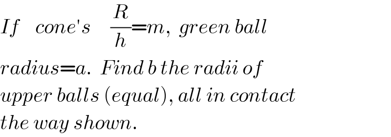 If    cone′s     (R/h)=m,  green ball  radius=a.  Find b the radii of  upper balls (equal), all in contact  the way shown.  
