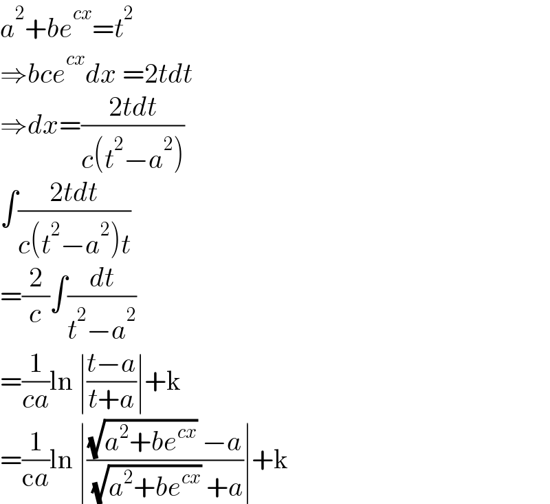 a^2 +be^(cx) =t^2   ⇒bce^(cx) dx =2tdt  ⇒dx=((2tdt)/(c(t^2 −a^2 )))  ∫((2tdt)/(c(t^2 −a^2 )t))  =(2/c)∫(dt/(t^2 −a^2 ))  =(1/(ca))ln ∣((t−a)/(t+a))∣+k  =(1/(ca))ln ∣(((√(a^2 +be^(cx) )) −a)/( (√(a^2 +be^(cx) )) +a))∣+k  
