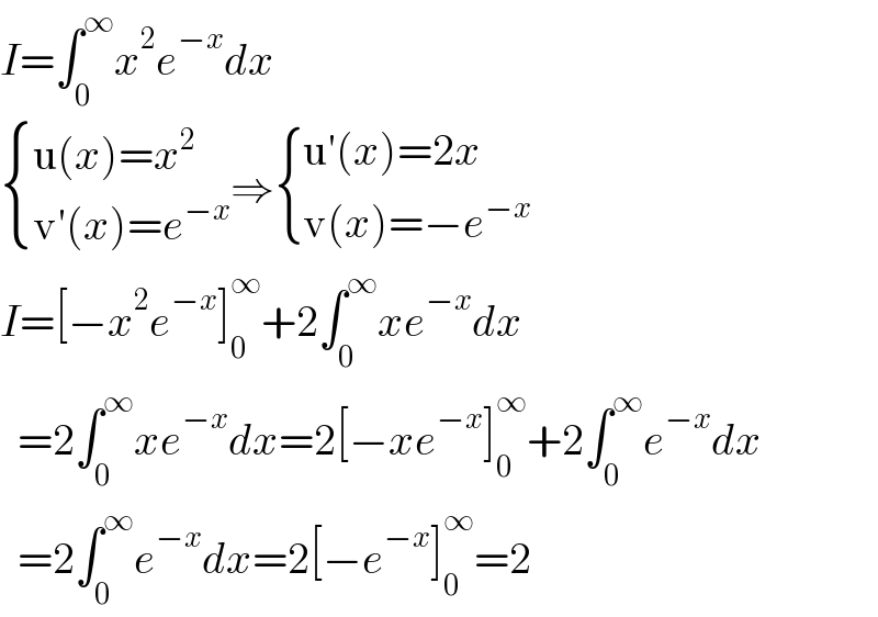 I=∫_0 ^∞ x^2 e^(−x) dx   { ((u(x)=x^2 )),((v′(x)=e^(−x) )) :}⇒ { ((u′(x)=2x)),((v(x)=−e^(−x) )) :}  I=[−x^2 e^(−x) ]_0 ^∞ +2∫_0 ^∞ xe^(−x) dx    =2∫_0 ^∞ xe^(−x) dx=2[−xe^(−x) ]_0 ^∞ +2∫_0 ^∞ e^(−x) dx    =2∫_0 ^∞ e^(−x) dx=2[−e^(−x) ]_0 ^∞ =2  