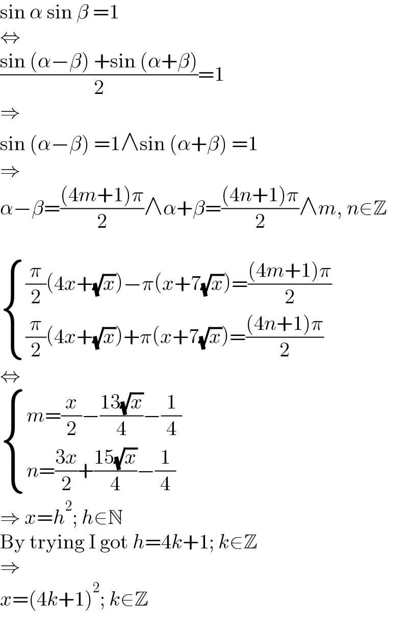 sin α sin β =1  ⇔  ((sin (α−β) +sin (α+β))/2)=1  ⇒  sin (α−β) =1∧sin (α+β) =1  ⇒  α−β=(((4m+1)π)/2)∧α+β=(((4n+1)π)/2)∧m, n∈Z     { (((π/2)(4x+(√x))−π(x+7(√x))=(((4m+1)π)/2))),(((π/2)(4x+(√x))+π(x+7(√x))=(((4n+1)π)/2))) :}  ⇔   { ((m=(x/2)−((13(√x))/4)−(1/4))),((n=((3x)/2)+((15(√x))/4)−(1/4))) :}  ⇒ x=h^2 ; h∈N  By trying I got h=4k+1; k∈Z  ⇒  x=(4k+1)^2 ; k∈Z  