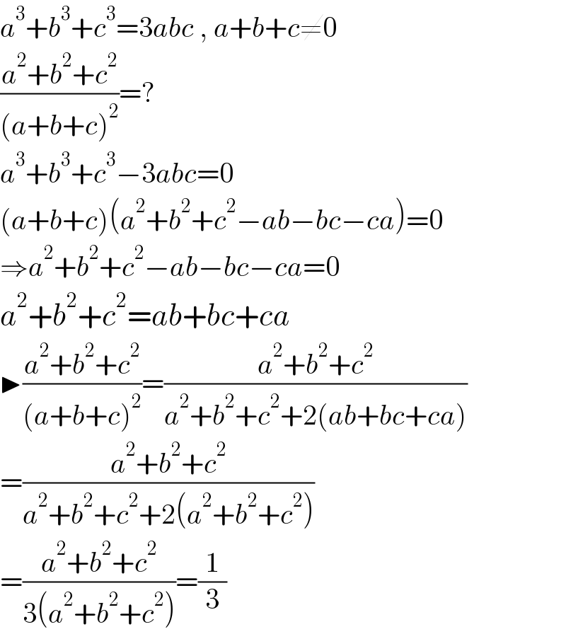 a^3 +b^3 +c^3 =3abc , a+b+c≠0  ((a^2 +b^2 +c^2 )/((a+b+c)^2 ))=?  a^3 +b^3 +c^3 −3abc=0  (a+b+c)(a^2 +b^2 +c^2 −ab−bc−ca)=0  ⇒a^2 +b^2 +c^2 −ab−bc−ca=0  a^2 +b^2 +c^2 =ab+bc+ca  ▶((a^2 +b^2 +c^2 )/((a+b+c)^2 ))=((a^2 +b^2 +c^2 )/(a^2 +b^2 +c^2 +2(ab+bc+ca)))  =((a^2 +b^2 +c^2 )/(a^2 +b^2 +c^2 +2(a^2 +b^2 +c^2 )))  =((a^2 +b^2 +c^2 )/(3(a^2 +b^2 +c^2 )))=(1/3)  