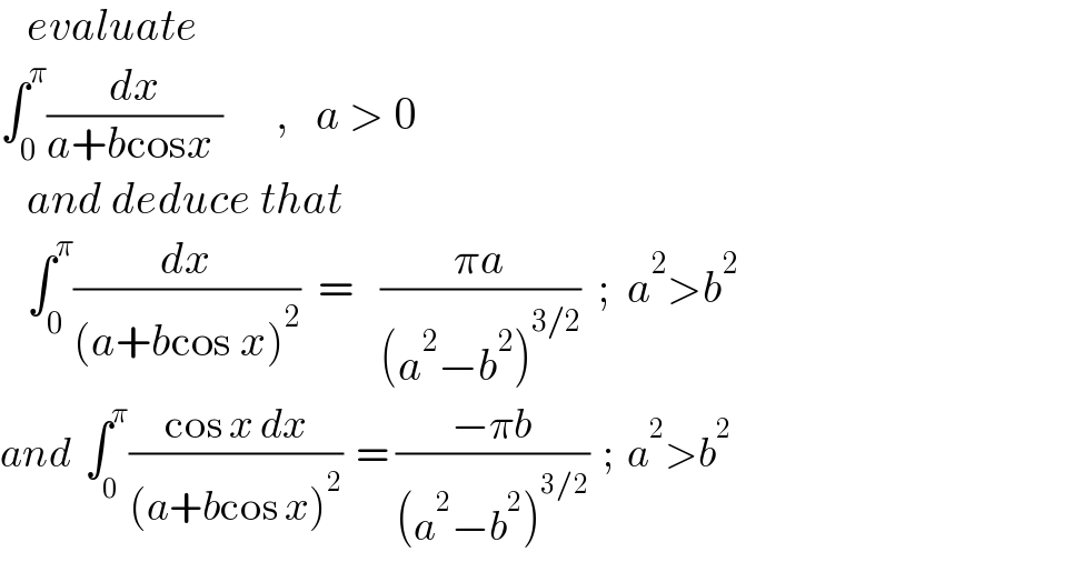   evaluate  ∫_0 ^π (dx/(a+bcosx ))      ,   a > 0     and deduce that     ∫_0 ^π (dx/((a+bcos x)^2 ))  =   ((πa)/((a^2 −b^2 )^(3/2) ))  ;  a^2 >b^2   and  ∫_0 ^π ((cos x dx)/((a+bcos x)^2 ))  = ((−πb)/((a^2 −b^2 )^(3/2) ))  ;  a^2 >b^2   