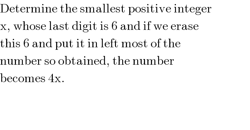 Determine the smallest positive integer  x, whose last digit is 6 and if we erase  this 6 and put it in left most of the  number so obtained, the number  becomes 4x.  