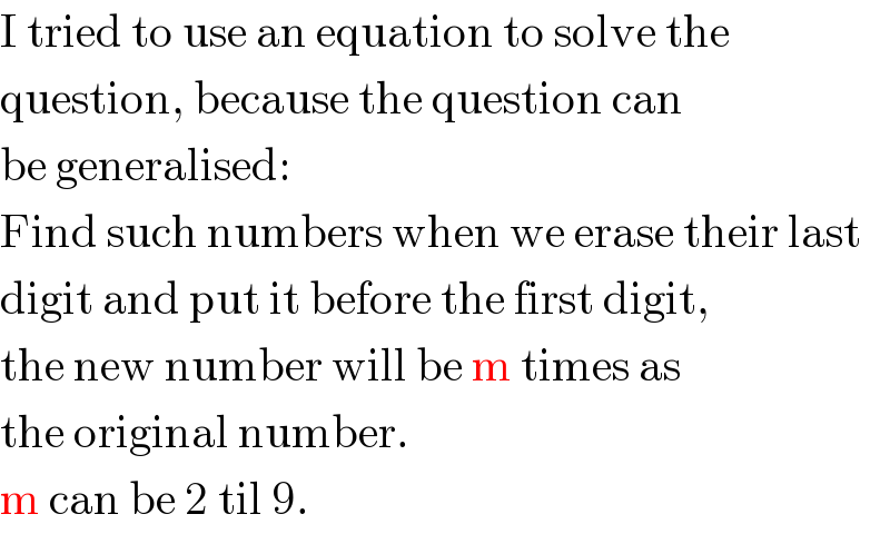 I tried to use an equation to solve the  question, because the question can  be generalised:  Find such numbers when we erase their last  digit and put it before the first digit,  the new number will be m times as  the original number.  m can be 2 til 9.  