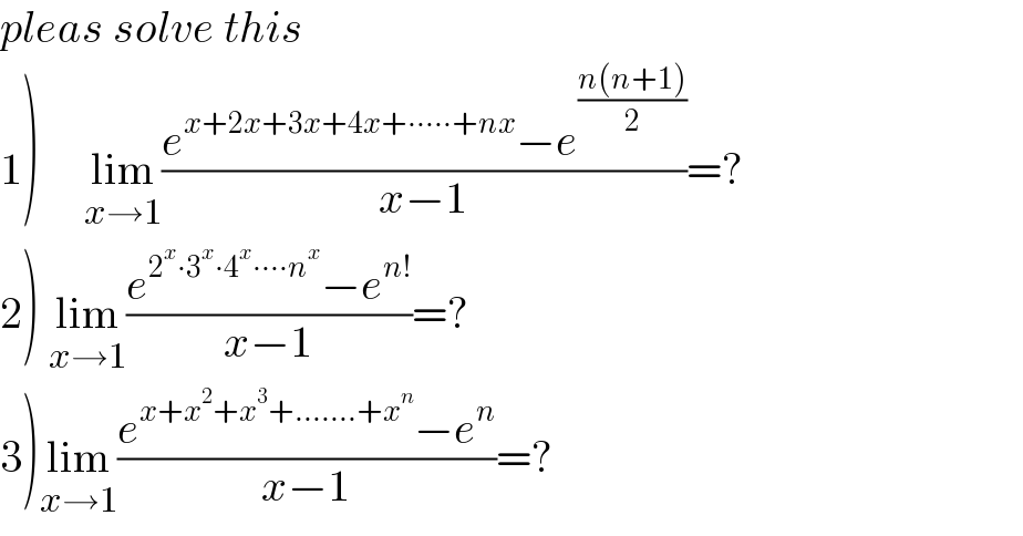 pleas solve this  1)     lim_(x→1) ((e^(x+2x+3x+4x+∙∙∙∙∙+nx) −e^((n(n+1))/2) )/(x−1))=?  2) lim_(x→1) ((e^(2^x ∙3^x ∙4^x ∙∙∙∙n^x ) −e^(n!) )/(x−1))=?  3)lim_(x→1) ((e^(x+x^2 +x^3 +.......+x^n ) −e^n )/(x−1))=?  