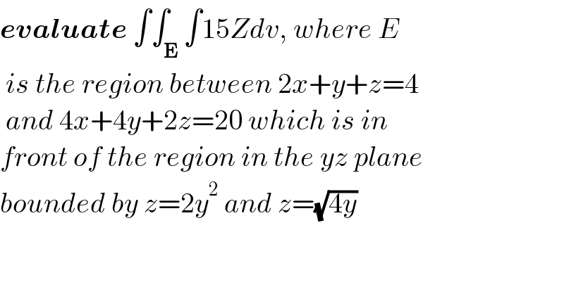 evaluate ∫∫_E ∫15Zdv, where E   is the region between 2x+y+z=4   and 4x+4y+2z=20 which is in   front of the region in the yz plane   bounded by z=2y^2  and z=(√(4y))  