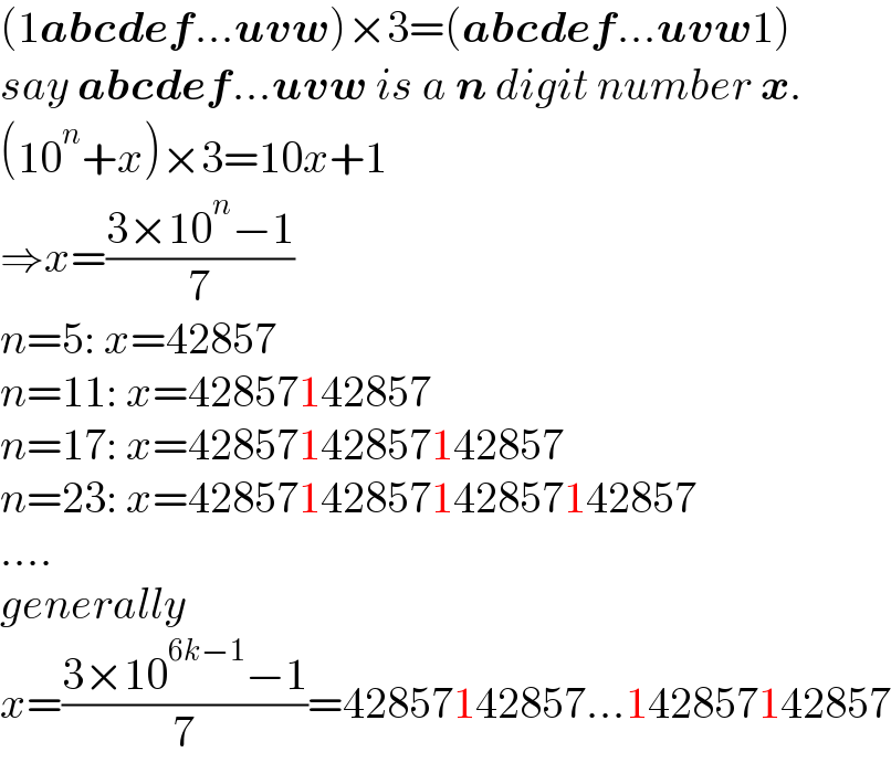 (1abcdef...uvw)×3=(abcdef...uvw1)  say abcdef...uvw is a n digit number x.  (10^n +x)×3=10x+1  ⇒x=((3×10^n −1)/7)  n=5: x=42857  n=11: x=42857142857  n=17: x=42857142857142857  n=23: x=42857142857142857142857  ....  generally   x=((3×10^(6k−1) −1)/7)=42857142857...142857142857  