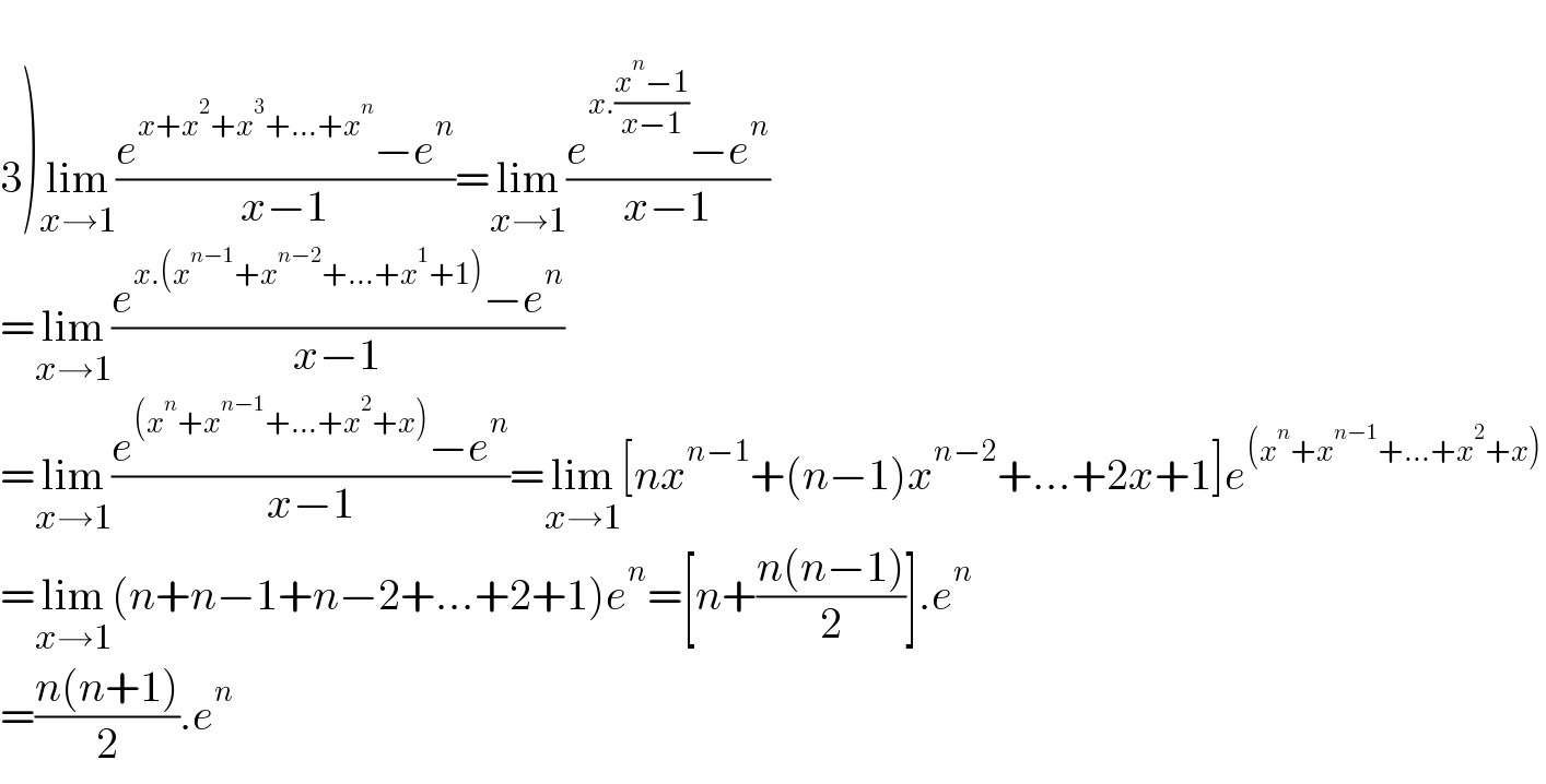   3)lim_(x→1) ((e^(x+x^2 +x^3 +...+x^n ) −e^n )/(x−1))=lim_(x→1) ((e^(x.((x^n −1)/(x−1))) −e^n )/(x−1))  =lim_(x→1) ((e^(x.(x^(n−1) +x^(n−2) +...+x^1 +1)) −e^n )/(x−1))  =lim_(x→1) ((e^((x^n +x^(n−1) +...+x^2 +x)) −e^n )/(x−1))=lim_(x→1) [nx^(n−1) +(n−1)x^(n−2) +...+2x+1]e^((x^n +x^(n−1) +...+x^2 +x))   =lim_(x→1) (n+n−1+n−2+...+2+1)e^n =[n+((n(n−1))/2)].e^n   =((n(n+1))/2).e^n   