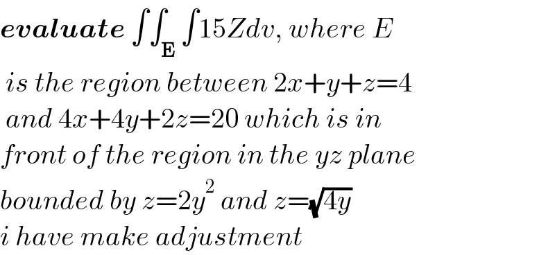 evaluate ∫∫_E ∫15Zdv, where E   is the region between 2x+y+z=4   and 4x+4y+2z=20 which is in   front of the region in the yz plane   bounded by z=2y^2  and z=(√(4y))  i have make adjustment  