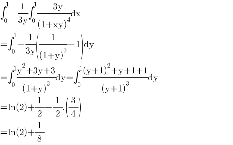 ∫_0 ^1 −(1/(3y))∫_0 ^1 ((−3y)/((1+xy)^4 ))dx  =∫_0 ^1 −(1/(3y))((1/((1+y)^3 ))−1)dy  =∫_0 ^1 ((y^2 +3y+3)/((1+y)^3 ))dy=∫_0 ^1 (((y+1)^2 +y+1+1)/((y+1)^3 ))dy  =ln(2)+(1/2)−(1/2).((3/4))  =ln(2)+(1/8)  