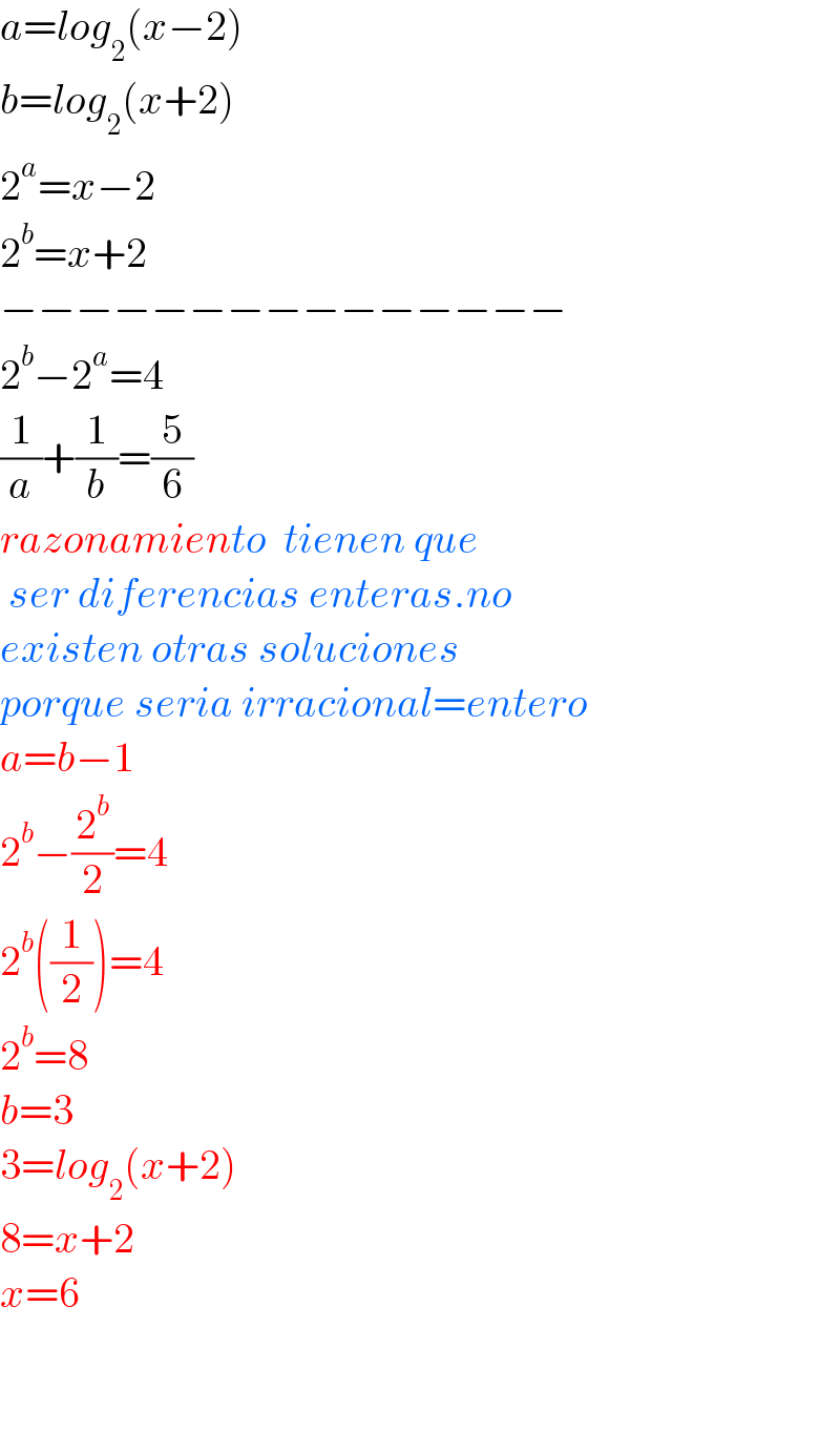 a=log_2 (x−2)  b=log_2 (x+2)  2^a =x−2  2^b =x+2  −−−−−−−−−−−−−−−  2^b −2^a =4      (1/a)+(1/b)=(5/6)  razonamiento  tienen que   ser diferencias enteras.no  existen otras soluciones  porque seria irracional=entero  a=b−1  2^b −(2^b /2)=4  2^b ((1/2))=4  2^b =8  b=3  3=log_2 (x+2)  8=x+2  x=6      