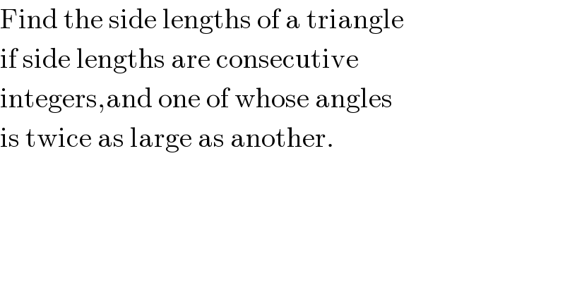 Find the side lengths of a triangle  if side lengths are consecutive   integers,and one of whose angles  is twice as large as another.  