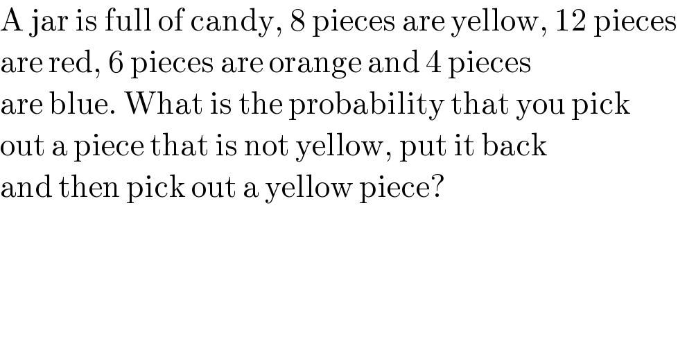 A jar is full of candy, 8 pieces are yellow, 12 pieces  are red, 6 pieces are orange and 4 pieces  are blue. What is the probability that you pick  out a piece that is not yellow, put it back  and then pick out a yellow piece?  