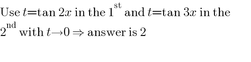 Use t=tan 2x in the 1^(st)  and t=tan 3x in the  2^(nd)  with t→0 ⇒ answer is 2  