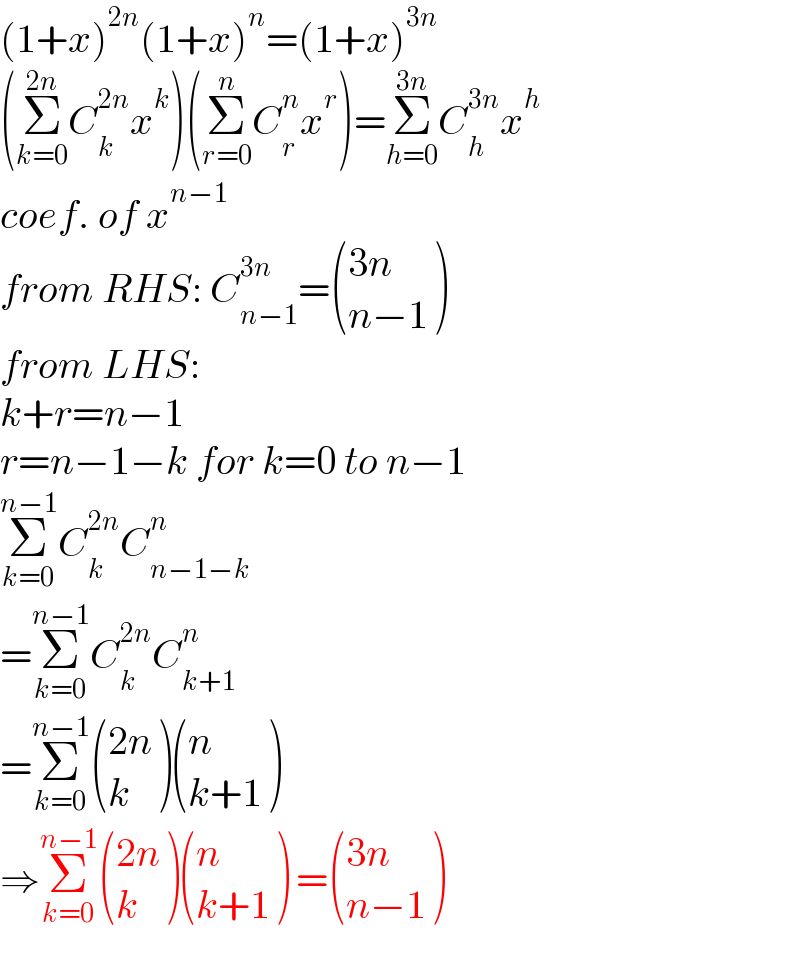 (1+x)^(2n) (1+x)^n =(1+x)^(3n)   (Σ_(k=0) ^(2n) C_k ^(2n) x^k )(Σ_(r=0) ^n C_r ^n x^r )=Σ_(h=0) ^(3n) C_h ^(3n) x^h   coef. of x^(n−1)   from RHS: C_(n−1) ^(3n) = (((3n)),((n−1)) )  from LHS:   k+r=n−1  r=n−1−k for k=0 to n−1  Σ_(k=0) ^(n−1) C_k ^(2n) C_(n−1−k) ^n   =Σ_(k=0) ^(n−1) C_k ^(2n) C_(k+1) ^n   =Σ_(k=0) ^(n−1)  (((2n)),(k) ) ((n),((k+1)) )  ⇒Σ_(k=0) ^(n−1)  (((2n)),(k) ) ((n),((k+1)) ) = (((3n)),((n−1)) )  
