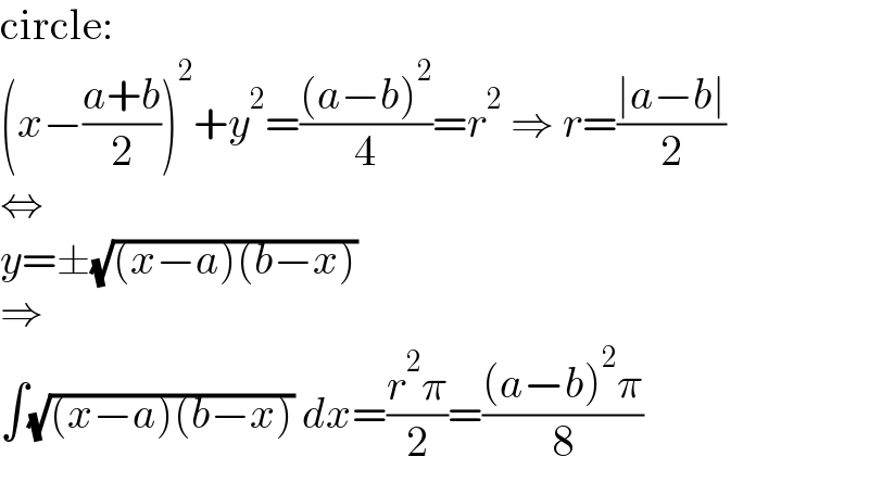 circle:  (x−((a+b)/2))^2 +y^2 =(((a−b)^2 )/4)=r^2  ⇒ r=((∣a−b∣)/2)  ⇔  y=±(√((x−a)(b−x)))  ⇒  ∫(√((x−a)(b−x))) dx=((r^2 π)/2)=(((a−b)^2 π)/8)  