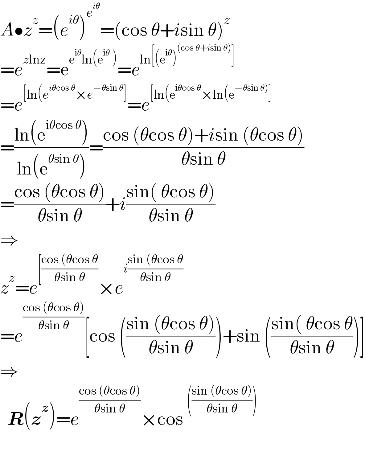 A•z^z =(e^(iθ) )^e^(iθ)  =(cos θ+isin θ)^z   =e^(zlnz) =e^(e^(iθ) ln(e^(iθ)  )) =e^(ln[(e^(iθ) )^((cos θ+isin θ)) ])    =e^([ln(e^(iθcos θ) ×e^(−θsin θ) ]) =e^([ln(e^(iθcos θ) ×ln(e^(−θsin θ)) ])   =((ln(e^(iθcos θ) ))/(ln(e^(θsin θ) )))=((cos (θcos θ)+isin (θcos θ))/(θsin θ))  =((cos (θcos θ))/(θsin θ))+i((sin( θcos θ))/(θsin θ))  ⇒  z^z =e^([((cos (θcos θ)/(θsin θ))) ×e^(i((sin (θcos θ)/(θsin θ)))   =e^((cos (θcos θ))/(θsin θ)) [cos (((sin (θcos θ))/(θsin θ)))+sin (((sin( θcos θ)/(θsin θ)))]  ⇒    R(z^z )=e^((cos (θcos θ))/(θsin θ)) ×cos^((((sin (θcos θ))/(θsin θ))))     