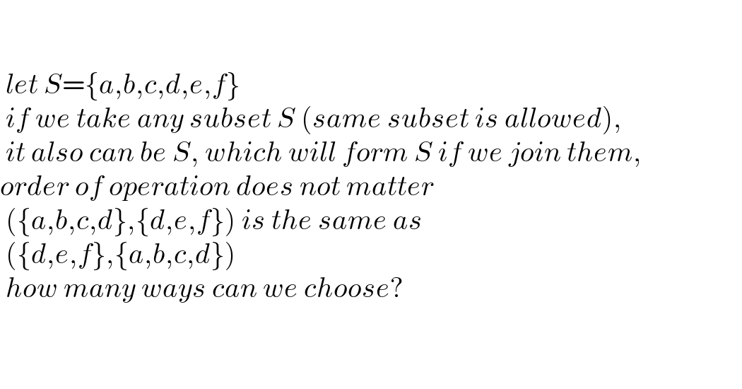       let S={a,b,c,d,e,f}   if we take any subset S (same subset is allowed),   it also can be S, which will form S if we join them,  order of operation does not matter   ({a,b,c,d},{d,e,f}) is the same as   ({d,e,f},{a,b,c,d})   how many ways can we choose?       