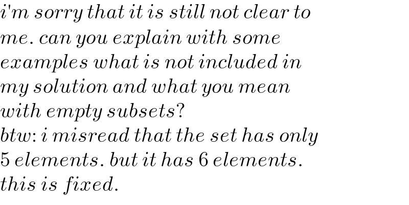 i′m sorry that it is still not clear to  me. can you explain with some   examples what is not included in  my solution and what you mean  with empty subsets?  btw: i misread that the set has only  5 elements. but it has 6 elements.  this is fixed.  