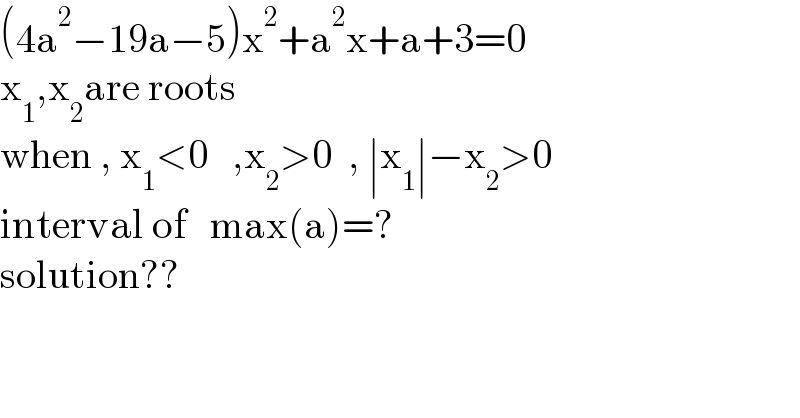 (4a^2 −19a−5)x^2 +a^2 x+a+3=0  x_1 ,x_2 are roots  when , x_1 <0   ,x_2 >0  , ∣x_1 ∣−x_2 >0  interval of   max(a)=?  solution??  