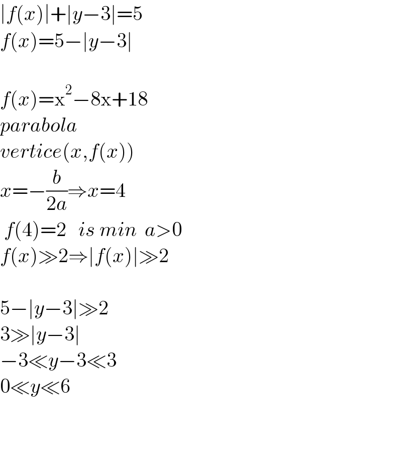 ∣f(x)∣+∣y−3∣=5  f(x)=5−∣y−3∣    f(x)=x^2 −8x+18  parabola  vertice(x,f(x))  x=−(b/(2a))⇒x=4      f(4)=2   is min  a>0  f(x)≫2⇒∣f(x)∣≫2    5−∣y−3∣≫2  3≫∣y−3∣  −3≪y−3≪3  0≪y≪6      