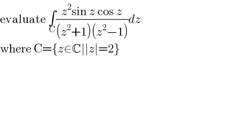 evaluate ∫_C ((z^2 sin z cos z)/((z^2 +1)(z^2 −1)))dz   where C={z∈C∣∣z∣=2}  