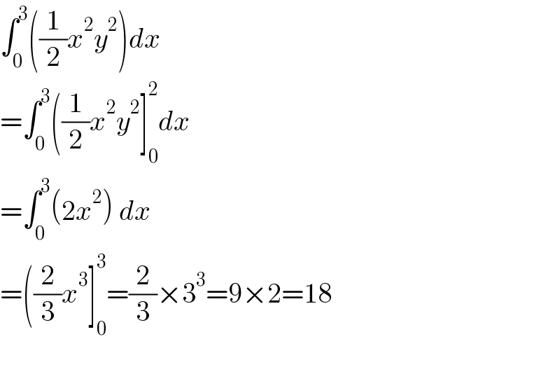 ∫_0 ^3 ((1/2)x^2 y^2 )dx  =∫_0 ^3 ((1/2)x^2 y^2 ]_0 ^2 dx  =∫_0 ^3 (2x^2 ) dx  =((2/3)x^3 ]_0 ^3 =(2/3)×3^3 =9×2=18     