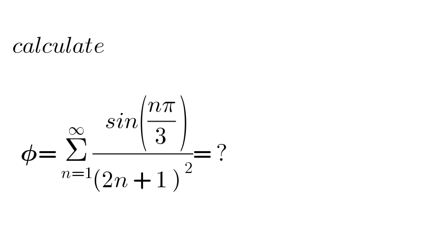      calculate         𝛗= Σ_(n=1) ^∞ ((  sin(((nπ)/3) ))/((2n + 1 )^( 2) ))= ?    
