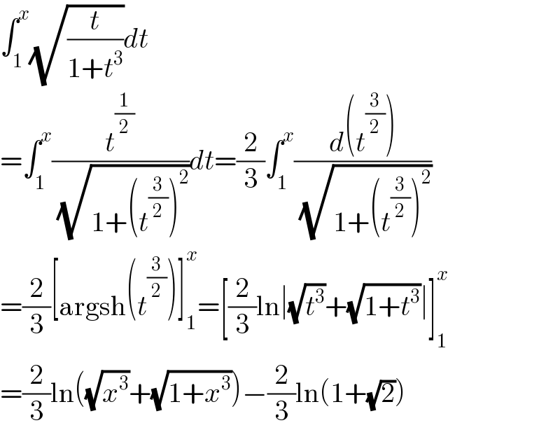 ∫_1 ^x (√(t/(1+t^3 )))dt  =∫_1 ^x (t^(1/2) /( (√(1+(t^(3/2) )^2 ))))dt=(2/3)∫_1 ^x ((d(t^(3/2) ))/( (√(1+(t^(3/2) )^2 ))))  =(2/3)[argsh(t^(3/2) )]_1 ^x =[(2/3)ln∣(√t^3 )+(√(1+t^3 ))∣]_1 ^x   =(2/3)ln((√x^3 )+(√(1+x^3 )))−(2/3)ln(1+(√2))  