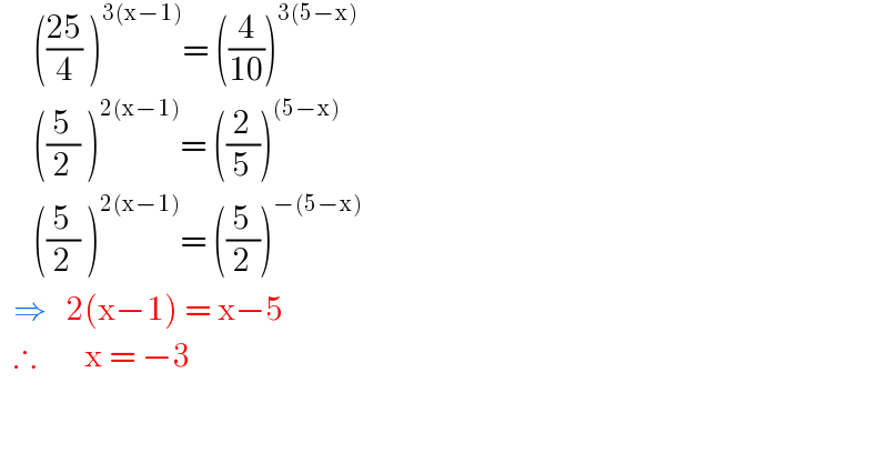      (((25)/4) )^(3(x−1)) = ((4/(10)))^(3(5−x))        ((5/2) )^(2(x−1)) = ((2/5))^((5−x))        ((5/2) )^(2(x−1)) = ((5/2))^(−(5−x))     ⇒   2(x−1) = x−5    ∴       x = −3      