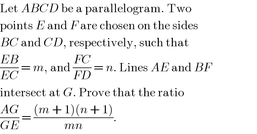 Let ABCD be a parallelogram. Two  points E and F are chosen on the sides  BC and CD, respectively, such that  ((EB)/(EC)) = m, and ((FC)/(FD)) = n. Lines AE and BF  intersect at G. Prove that the ratio  ((AG)/(GE)) = (((m + 1)(n + 1))/(mn)).  