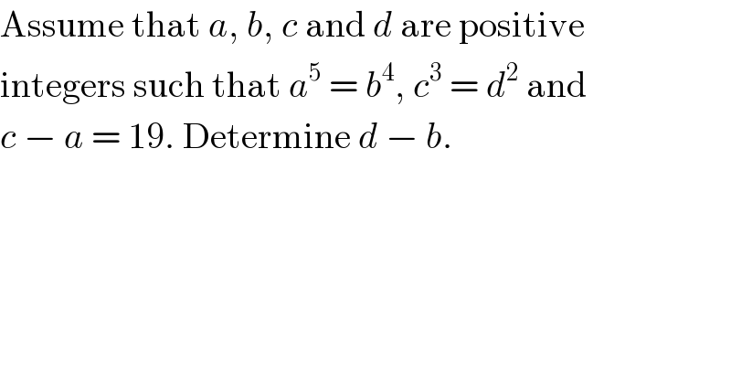 Assume that a, b, c and d are positive  integers such that a^5  = b^4 , c^3  = d^2  and  c − a = 19. Determine d − b.  