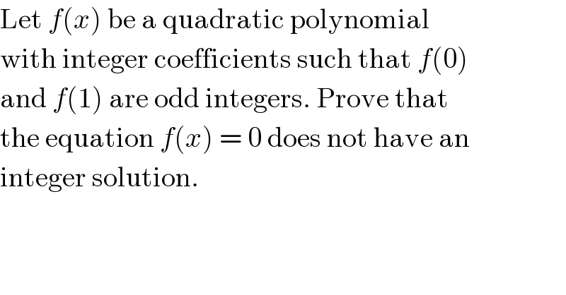 Let f(x) be a quadratic polynomial  with integer coefficients such that f(0)  and f(1) are odd integers. Prove that  the equation f(x) = 0 does not have an  integer solution.  
