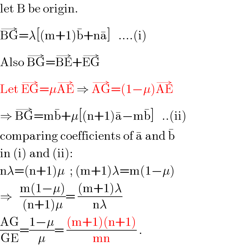 let B be origin.  BG^(→) =λ[(m+1)b^� +na^� ]   ....(i)  Also BG^(→) =BE^(→) +EG^(→)    Let EG^(→) =μAE^(→)  ⇒ AG^(→) =(1−μ)AE^(→)   ⇒ BG^(→) =mb^� +μ[(n+1)a^� −mb^� ]   ..(ii)  comparing coefficients of a^�  and b^�   in (i) and (ii):  nλ=(n+1)μ  ; (m+1)λ=m(1−μ)  ⇒   ((m(1−μ))/((n+1)μ))= (((m+1)λ)/(nλ))  ((AG)/(GE))=((1−μ)/μ)= (((m+1)(n+1))/(mn)) .  