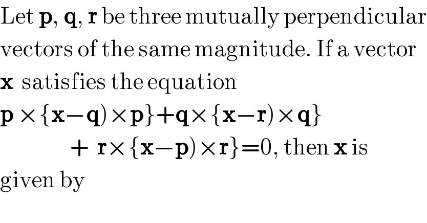 Let p, q, r be three mutually perpendicular  vectors of the same magnitude. If a vector  x  satisfies the equation   p ×{x−q)×p}+q×{x−r)×q}                   +  r×{x−p)×r}=0, then x is  given by  