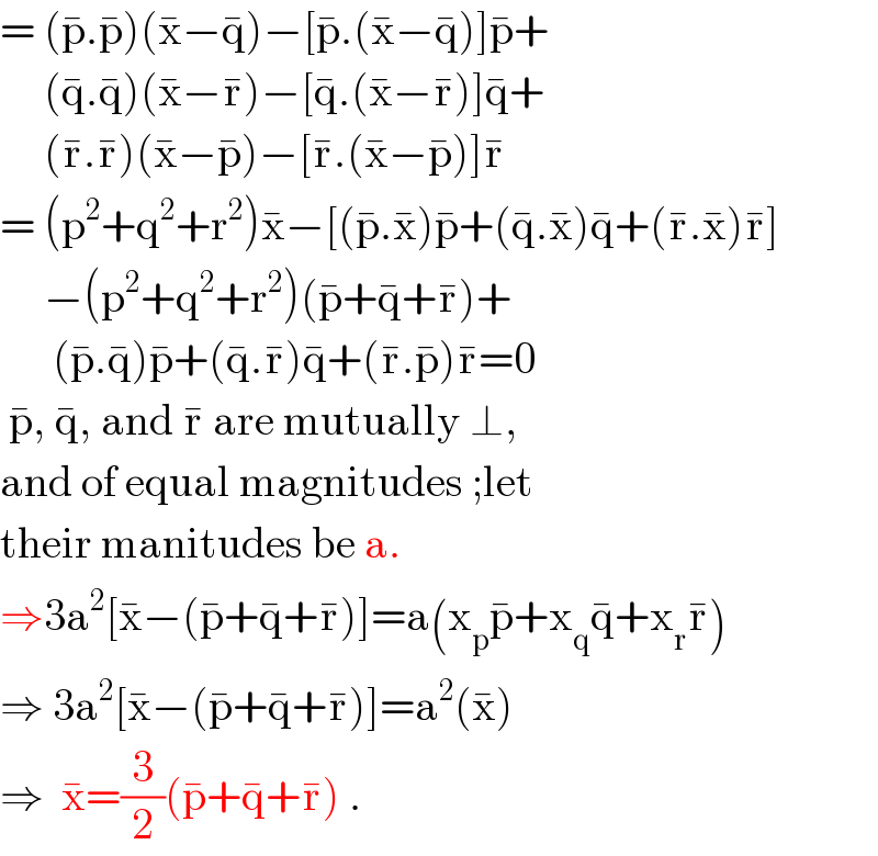 = (p^� .p^� )(x^� −q^� )−[p^� .(x^� −q^� )]p^� +       (q^� .q^� )(x^� −r^� )−[q^� .(x^� −r^� )]q^� +       (r^� .r^� )(x^� −p^� )−[r^� .(x^� −p^� )]r^�   = (p^2 +q^2 +r^2 )x^� −[(p^� .x^� )p^� +(q^� .x^� )q^� +(r^� .x^� )r^� ]       −(p^2 +q^2 +r^2 )(p^� +q^� +r^� )+        (p^� .q^� )p^� +(q^� .r^� )q^� +(r^� .p^� )r^� =0   p^� , q^� , and r^�  are mutually ⊥,  and of equal magnitudes ;let  their manitudes be a.  ⇒3a^2 [x^� −(p^� +q^� +r^� )]=a(x_p p^� +x_q q^� +x_r r^� )  ⇒ 3a^2 [x^� −(p^� +q^� +r^� )]=a^2 (x^� )  ⇒  x^� =(3/2)(p^� +q^� +r^� ) .  