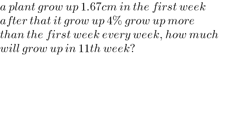 a plant grow up 1.67cm in the first week  after that it grow up 4% grow up more  than the first week every week, how much  will grow up in 11th week?  