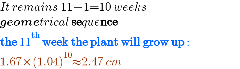 It remains 11−1=10 weeks  geometrical sequence  the 11^(th)  week the plant will grow up :  1.67×(1.04)^(10) ≈2.47 cm  