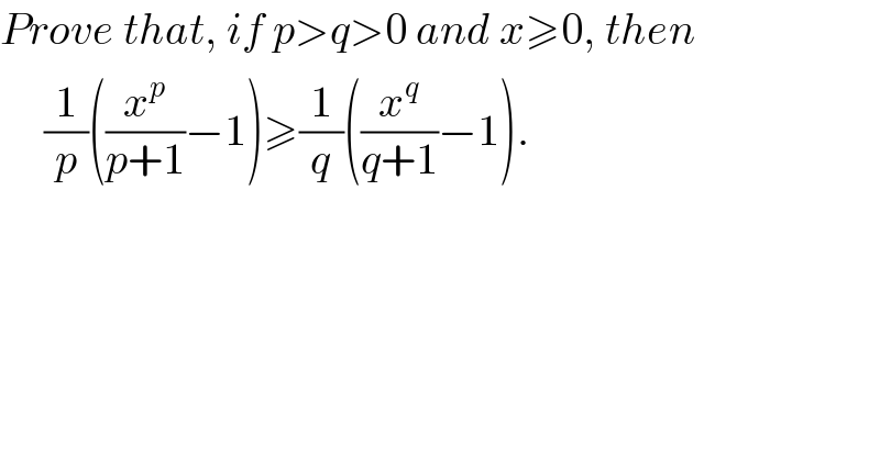 Prove that, if p>q>0 and x≥0, then       (1/p)((x^p /(p+1))−1)≥(1/q)((x^q /(q+1))−1).   
