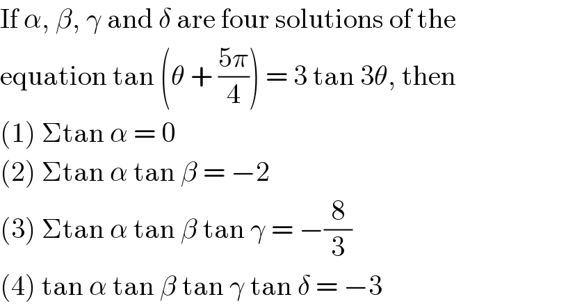 If α, β, γ and δ are four solutions of the  equation tan (θ + ((5π)/4)) = 3 tan 3θ, then  (1) Σtan α = 0  (2) Σtan α tan β = −2  (3) Σtan α tan β tan γ = −(8/3)  (4) tan α tan β tan γ tan δ = −3  