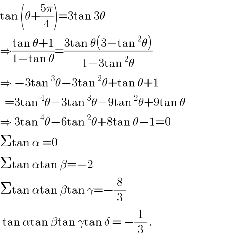 tan (θ+((5π)/4))=3tan 3θ  ⇒((tan θ+1)/(1−tan θ))=((3tan θ(3−tan^2 θ))/(1−3tan^2 θ))  ⇒ −3tan^3 θ−3tan^2 θ+tan θ+1    =3tan^4 θ−3tan^3 θ−9tan^2 θ+9tan θ  ⇒ 3tan^4 θ−6tan^2 θ+8tan θ−1=0  Σtan α =0  Σtan αtan β=−2  Σtan αtan βtan γ=−(8/3)   tan αtan βtan γtan δ = −(1/3) .  