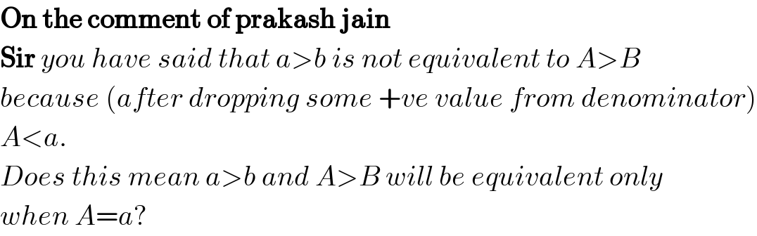 On the comment of prakash jain  Sir you have said that a>b is not equivalent to A>B  because (after dropping some +ve value from denominator)  A<a.  Does this mean a>b and A>B will be equivalent only  when A=a?  