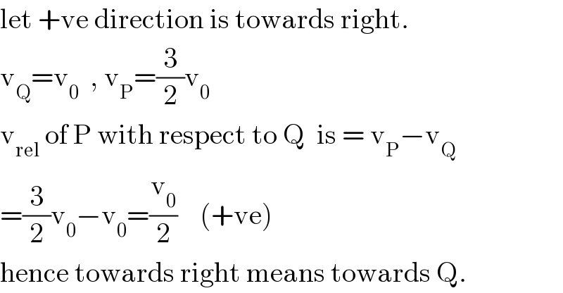 let +ve direction is towards right.  v_Q =v_0   , v_P =(3/2)v_0   v_(rel)  of P with respect to Q  is = v_P −v_Q   =(3/2)v_0 −v_0 =(v_0 /2)    (+ve)  hence towards right means towards Q.  