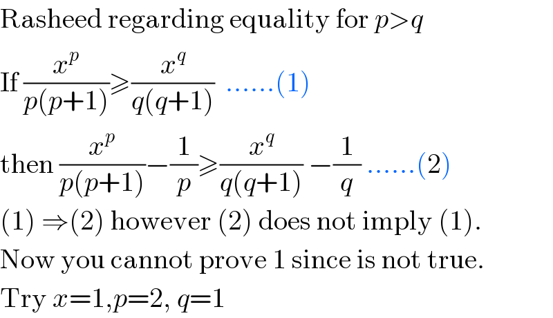 Rasheed regarding equality for p>q  If (x^p /(p(p+1)))≥(x^q /(q(q+1)))  ......(1)  then (x^p /(p(p+1)))−(1/p)≥(x^q /(q(q+1))) −(1/q) ......(2)  (1) ⇒(2) however (2) does not imply (1).  Now you cannot prove 1 since is not true.  Try x=1,p=2, q=1  