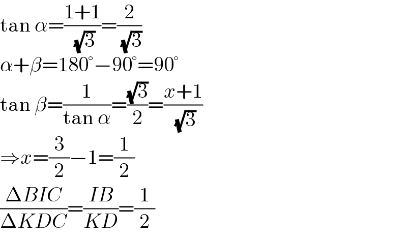 tan α=((1+1)/( (√3)))=(2/( (√3)))  α+β=180°−90°=90°  tan β=(1/(tan α))=((√3)/2)=((x+1)/( (√3)))  ⇒x=(3/2)−1=(1/2)  ((ΔBIC)/(ΔKDC))=((IB)/(KD))=(1/2)  