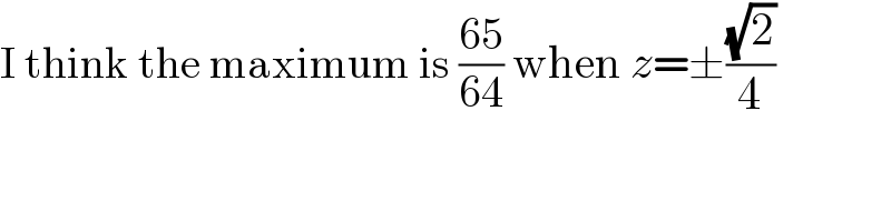 I think the maximum is ((65)/(64)) when z=±((√2)/4)  