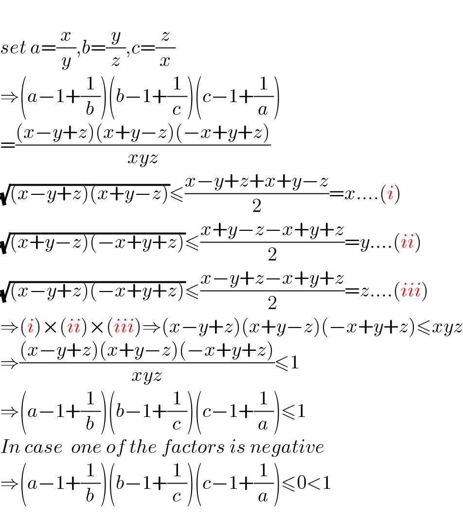   set a=(x/y),b=(y/z),c=(z/x)  ⇒(a−1+(1/b))(b−1+(1/c))(c−1+(1/a))  =(((x−y+z)(x+y−z)(−x+y+z))/(xyz))  (√((x−y+z)(x+y−z)))≤((x−y+z+x+y−z)/2)=x....(i)  (√((x+y−z)(−x+y+z)))≤((x+y−z−x+y+z)/2)=y....(ii)  (√((x−y+z)(−x+y+z)))≤((x−y+z−x+y+z)/2)=z....(iii)  ⇒(i)×(ii)×(iii)⇒(x−y+z)(x+y−z)(−x+y+z)≤xyz  ⇒(((x−y+z)(x+y−z)(−x+y+z))/(xyz))≤1  ⇒(a−1+(1/b))(b−1+(1/c))(c−1+(1/a))≤1  In case  one of the factors is negative  ⇒(a−1+(1/b))(b−1+(1/c))(c−1+(1/a))≤0<1   